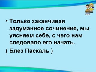 • Только заканчивая
задуманное сочинение, мы
уясняем себе, с чего нам
следовало его начать.
( Блез Паскаль )
 