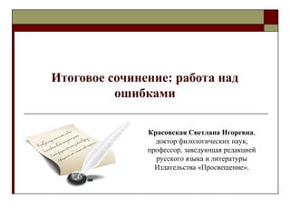 Итоговое сочинение: работа над
ошибками
Красовская Светлана Игоревна,
доктор филологических наук,
профессор, заведующая редакцией
русского языка и литературы
Издательства «Просвещение».
 