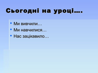 Сьогодні на уроці….Сьогодні на уроці….
 Ми вивчили…Ми вивчили…
 Ми навчилися…Ми навчилися…
 Нас зацікавило…Нас зацікавило…
 