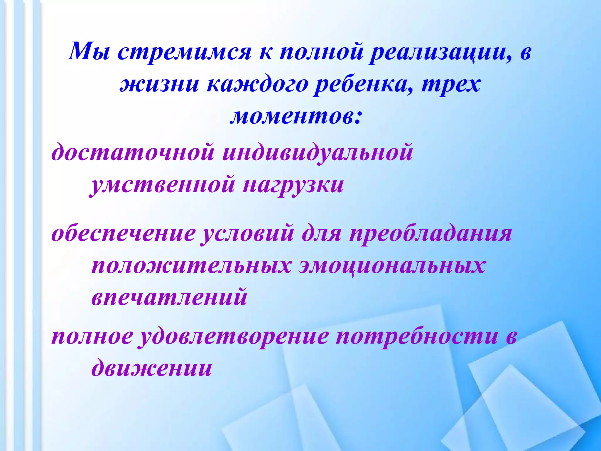 Мы стремимся к полной реализации, в
жизни каждого ребенка, трех
моментов:
достаточной индивидуальной
умственной нагрузки
обеспечение условий для преобладания
положительных эмоциональных
впечатлений
полное удовлетворение потребности в
движении
 