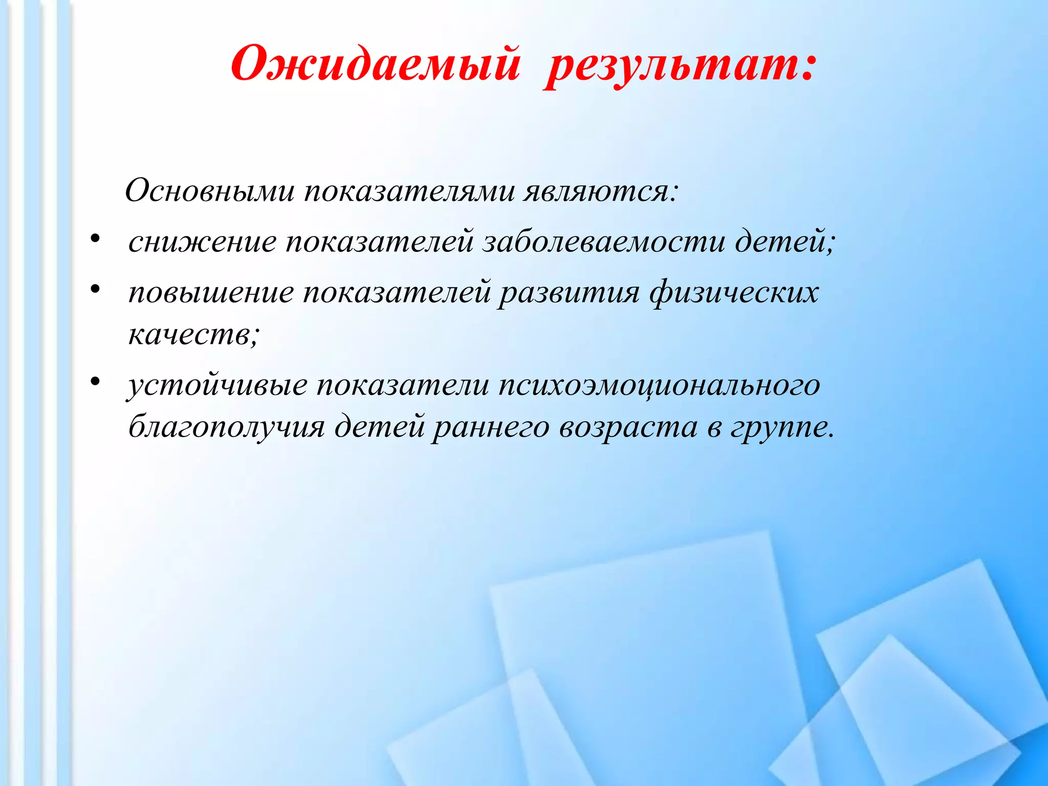 Ожидаемый результат:
Основными показателями являются:
• снижение показателей заболеваемости детей;
• повышение показателей развития физических
качеств;
• устойчивые показатели психоэмоционального
благополучия детей раннего возраста в группе.
 