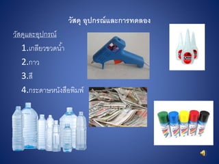 วัสดุ อุปกรณ์และกำรทดลอง
วัสดุและอุปกรณ์
1.เกลียวขวดน้า
2.กาว
3.สี
4.กระดาษหนังสือพิมพ์
 