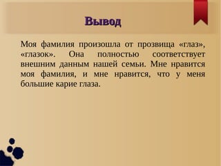 ВыводВывод
Моя фамилия произошла от прозвища «глаз»,
«глазок». Она полностью соответствует
внешним данным нашей семьи. Мне нравится
моя фамилия, и мне нравится, что у меня
большие карие глаза.
 