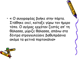 • « Ο συγγραφέας βγήκε στην πόρτα.
Στάθηκε εκεί, κοίταξε γύρω τον ήμερο
τόπο. Ο αγέρας ερχόταν ζεστός απ’ τη
θάλασσα, μύριζε θάλασσα, απάνω στα
δέντρα στρογγυλεύανε βαθυπράσινα
ακόμα τα φετινά πορτοκάλια»
 