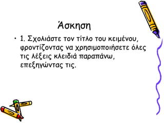 Άσκηση
• 1. Σχολιάστε τον τίτλο του κειμένου,
φροντίζοντας να χρησιμοποιήσετε όλες
τις λέξεις κλειδιά παραπάνω,
επεξηγώντας τις.
 