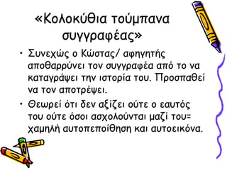 «Κολοκύθια τούμπανα
συγγραφέας»
• Συνεχώς ο Κώστας/ αφηγητής
αποθαρρύνει τον συγγραφέα από το να
καταγράψει την ιστορία του. Προσπαθεί
να τον αποτρέψει.
• Θεωρεί ότι δεν αξίζει ούτε ο εαυτός
του ούτε όσοι ασχολούνται μαζί του=
χαμηλή αυτοπεποίθηση και αυτοεικόνα.
 