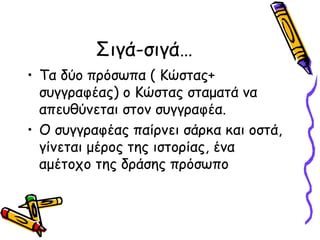 Σιγά-σιγά…
• Τα δύο πρόσωπα ( Κώστας+
συγγραφέας) ο Κώστας σταματά να
απευθύνεται στον συγγραφέα.
• Ο συγγραφέας παίρνει σάρκα και οστά,
γίνεται μέρος της ιστορίας, ένα
αμέτοχο της δράσης πρόσωπο
 