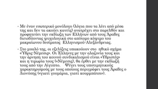• Με έναν εσωτερικό μονόλογο (λόγια που τα λέει από μέσα
της και δεν τα ακούει κανείς) ανατρέχει στο παρελθόν και
προφητεύει την εκδίωξη των Ελλήνων από τους Άραβες
διεισδύοντας ψυχολογικά στο απότομο κόψιμο του
μακραίωνου δεσίματος Ελληνισμού-Αλεξάνδρειας.
• Στο μυαλό της, οι εξελίξεις υπακούουν στο ηθικό σχήμα
«Ύβρις-Νέμεσις». Οι Έλληνες με την αλαζονία τους και
την άρνηση του κοινού συνδικαλισμού είναι «Υβριστές»
και η τιμωρία τους («Νέμεσις), θα έρθει με την εκδίωξή
τους από την Αίγυπτο. Ψέγει τους υποτιμητικούς
χαρακτηρισμούς με τους οποίους περιγράφει τους Άραβες ο
Διονύσης («γιατί γουμάρια, γιατί κουρμπάτσι»).
 