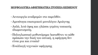 ΜΟΡΦΟΛΟΓΙΚΑ-ΑΦΗΓΗΜΑΤΙΚΑ ΣΤΟΙΧΕΙΑ ΚΕΙΜΕΝΟΥ
• Λειτουργία αναδρομών στο παρελθόν.
• Αμεσότητα εσωτερικού μονολόγου Αριάγνης
• Απλό, λιτό ύφος και γλώσσα γεμάτη τοπικούς
ιδιωματισμούς.
• Πολυγλωσσικό μυθιστόρημα (καταθέτει το κάθε
πρόσωπο την δική του οπτική, η αφήγηση δεν
είναι μια και ενιαία)
• Εναλλαγή τεχνικών αφήγησης
 