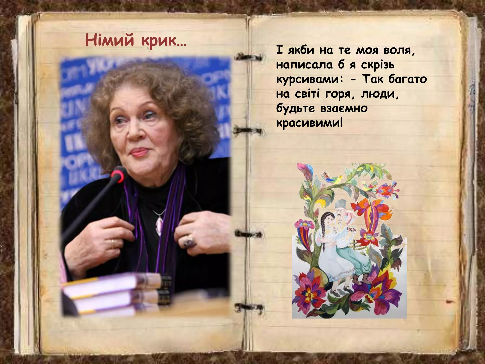 І якби на те моя воля,
написала б я скрізь
курсивами: - Так багато
на світі горя, люди,
будьте взаємно
красивими!
Німий крик…
 