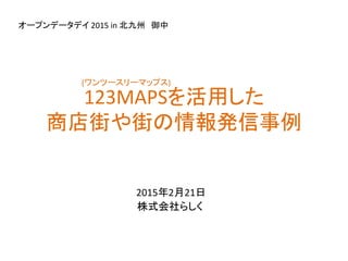 2015年2月21日
株式会社らしく
123MAPSを活用した
商店街や街の情報発信事例
(ワンツースリーマップス)
オープンデータデイ 2015 in 北九州 御中
 