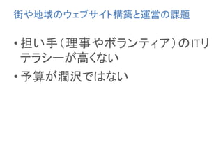• 担い手（理事やボランティア）のITリ
テラシーが高くない
• 予算が潤沢ではない
街や地域のウェブサイト構築と運営の課題
 