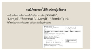 กรณีศึกษาการใช้ตัวแปรกลุ่มอักขระ
โจทย์ :จงเขียนงำนเพื่อกำหนดชื่อนักเรียน 5 รำยคือ {“Somsri”,
“Somjai”,“Somnuk”, “Somjit”, “Somkit”} เข้ำไป
เก็บในหน่วยควำมจำตัวแปรชุด แล้วแสดงผลข้อมูลที่จอภำพ
 