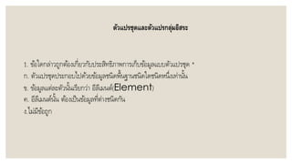 ตัวแปรชุดและตัวแปรกลุ่มอิสระ
1. ข้อใดกล่ำวถูกต้องเกี่ยวกับประสิทธิภำพกำรเก็บข้อมูลแบบตัวแปรชุด *
ก. ตัวแปรชุดประกอบไปด้วยข้อมูลชนิดพื้นฐำนชนิดใดชนิดหนึ่งเท่ำนั้น
ข. ข้อมูลแต่ละตัวนั้นเรียกว่ำ อีลีเมนต์(Element)
ค. อีลีเมนต์นั้น ต้องเป็นข้อมูลที่ต่ำงชนิดกัน
ง.ไม่มีข้อถูก
 