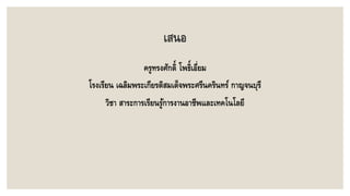 เสนอ
ครูทรงศักดิ์ โพธิ์เอี่ยม
โรงเรียน เฉลิมพระเกียรติสมเด็จพระศรีนครินทร์ กาญจนบุรี
วิชา สาระการเรียนรู้การงานอาชีพและเทคโนโลยี
 