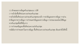 1.3 ลักษณะตำรำงข้อมูลตัวแปรชุดแบบ 3 มิติ
1 กำรอ้ำงอิงพื้นที่หน่วยควำมจำของตัวแปรชุด
กำรอ้ำงอิงพื้นที่หน่วยควำมจำของตัวแปรชุดหมำยถึง กำรนำข้อมูลลงตำรำงข้อมูล กำรอ่ำน
ค่ำข้อมูลจำกตำรำงข้อมูล กำรกำหนดค่ำข้อมูลลงตำรำงข้อมูล กำรประมวลผลโดยใช้ข้อมูล
จำกตัวแปรชุดพื้นที่ที่ต้องกำร
2 กำรกำหนดข้อมูลลงพื้นที่หน่วยควำมจำตัวแปรชุด
กรณีต้องกำรกำหนดค่ำในตำรำงข้อมูล พื้นที่หน่วยควำมจำของตัวแปรชุด เขียนคำสั่งได้ดังนี้
 