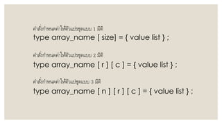 คำสั่งกำหนดค่ำให้ตัวแปรชุดแบบ 1 มิติ
type array_name [ size] = { value list } ;
คำสั่งกำหนดค่ำให้ตัวแปรชุดแบบ 2 มิติ
type array_name [ r ] [ c ] = { value list } ;
คำสั่งกำหนดค่ำให้ตัวแปชุดแบบ 3 มิติ
type array_name [ n ] [ r ] [ c ] = { value list } ;
 