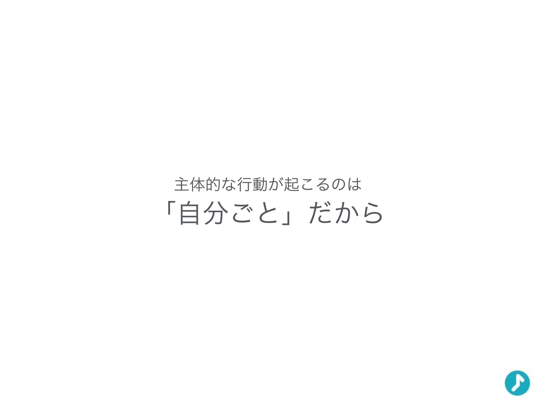 主体的な行動が起こるのは
「自分ごと」だから
 