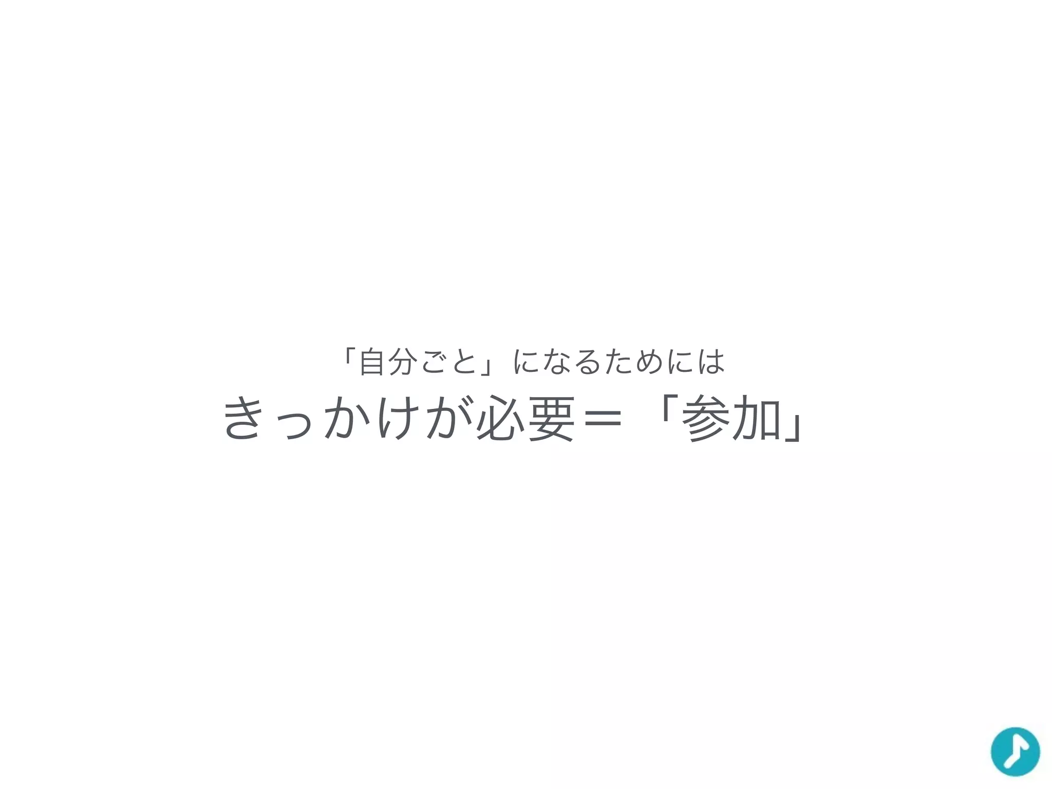 「自分ごと」になるためには
きっかけが必要＝「参加」
 