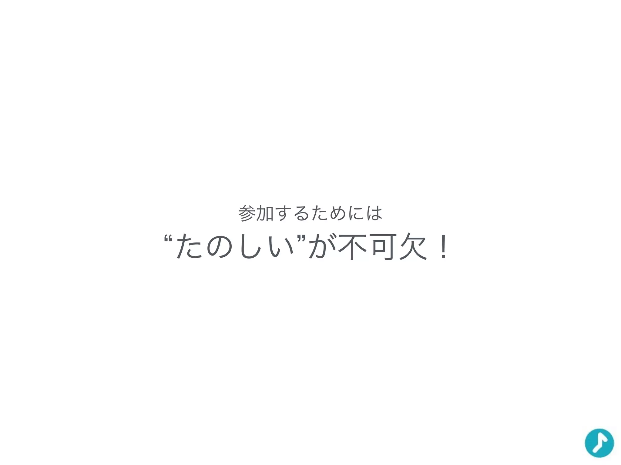 参加するためには
たのしい が不可欠！
 