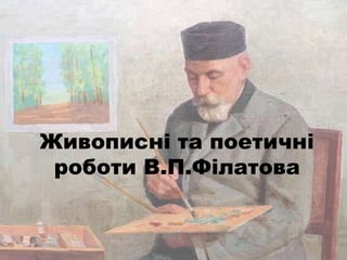 Живописні та поетичні
роботи В.П.Філатова
 