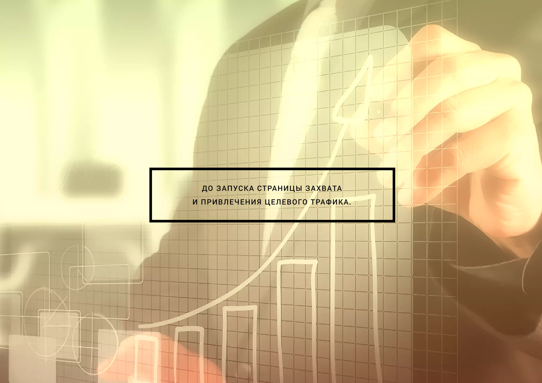 ДО ЗАПУСКА СТРАНИЦЫ ЗАХВАТА
И ПРИВЛЕЧЕНИЯ ЦЕЛЕВОГО ТРАФИКА.
 
