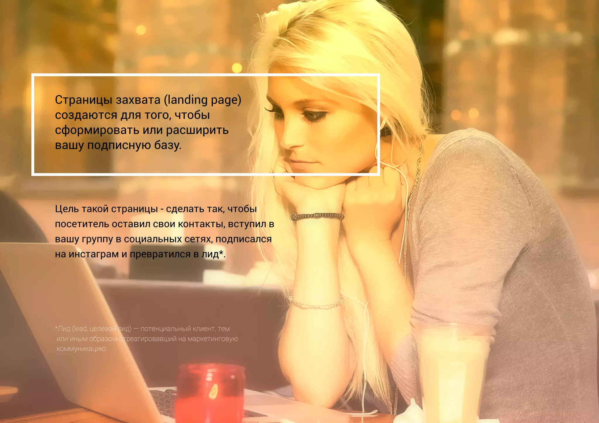 Страницы захвата (landing page)
создаются для того, чтобы
сформировать или расширить
вашу подписную базу.
*Лид (lead, целевой лид) — потенциальный клиент, тем
или иным образом отреагировавший на маркетинговую
коммуникацию.
Цель такой страницы - сделать так, чтобы
посетитель оставил свои контакты, вступил в
вашу группу в социальных сетях, подписался
на инстаграм и превратился в лид*.
 