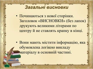 Загальні висновки
• Починаються з нової сторінки.
Заголовок «ВИСНОВКИ» (без лапок)
друкують великими літерами по
центру й не ставлять крапку в кінці.
• Вони мають містити інформацію, яка
обумовлена логікою викладу
матеріалу в основній частині.
 