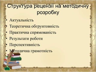 Структура рецензії на методичну
розробку
• Актуальність
• Теоретична обгрунтовність
• Практична спрямованість
• Результати роботи
• Перспективність
• Методична грамотність
 
