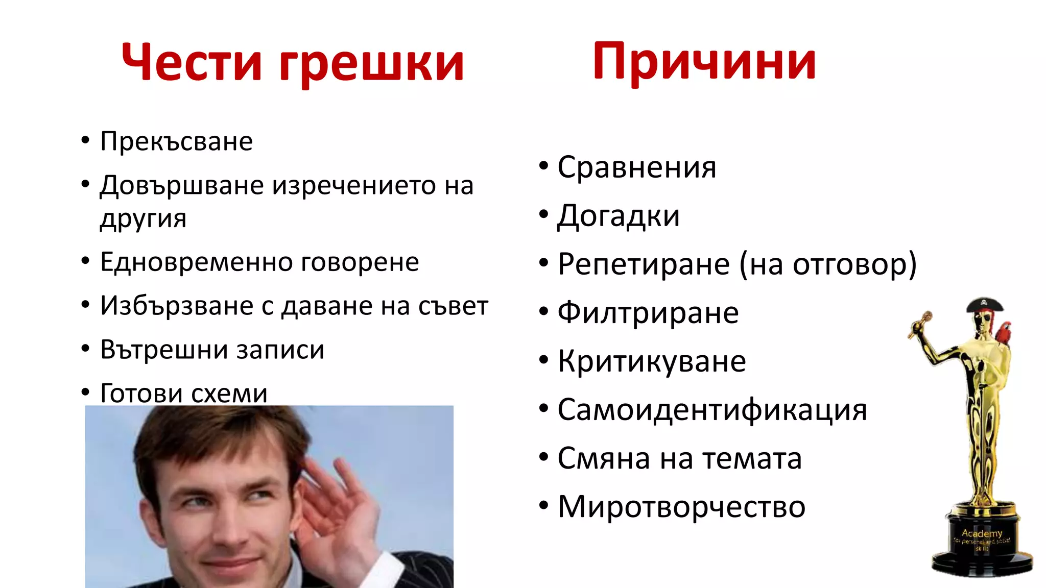 Чести грешки
• Прекъсване
• Довършване изречението на
другия
• Едновременно говорене
• Избързване с даване на съвет
• Вътрешни записи
• Готови схеми
Причини
• Сравнения
• Догадки
• Репетиране (на отговор)
• Филтриране
• Критикуване
• Самоидентификация
• Смяна на темата
• Миротворчество
 