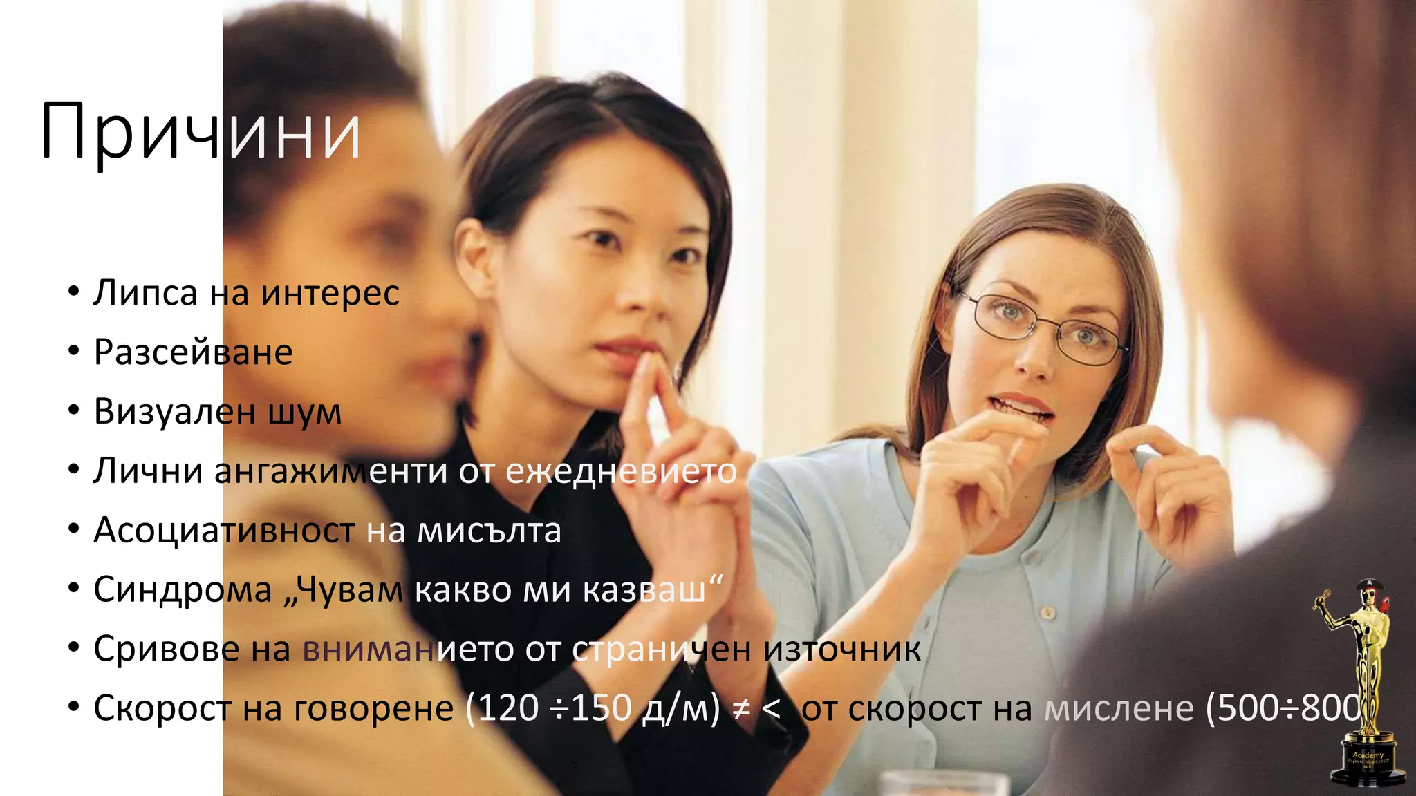 • Липса на интерес
• Разсейване
• Визуален шум
• Лични ангажименти от ежедневието
• Асоциативност на мисълта
• Синдрома „Чувам какво ми казваш“
• Сривове на вниманието от страничен източник
• Скорост на говорене (120 ÷150 д/м) ≠ < от скорост на мислене (500÷800)
Причини
 