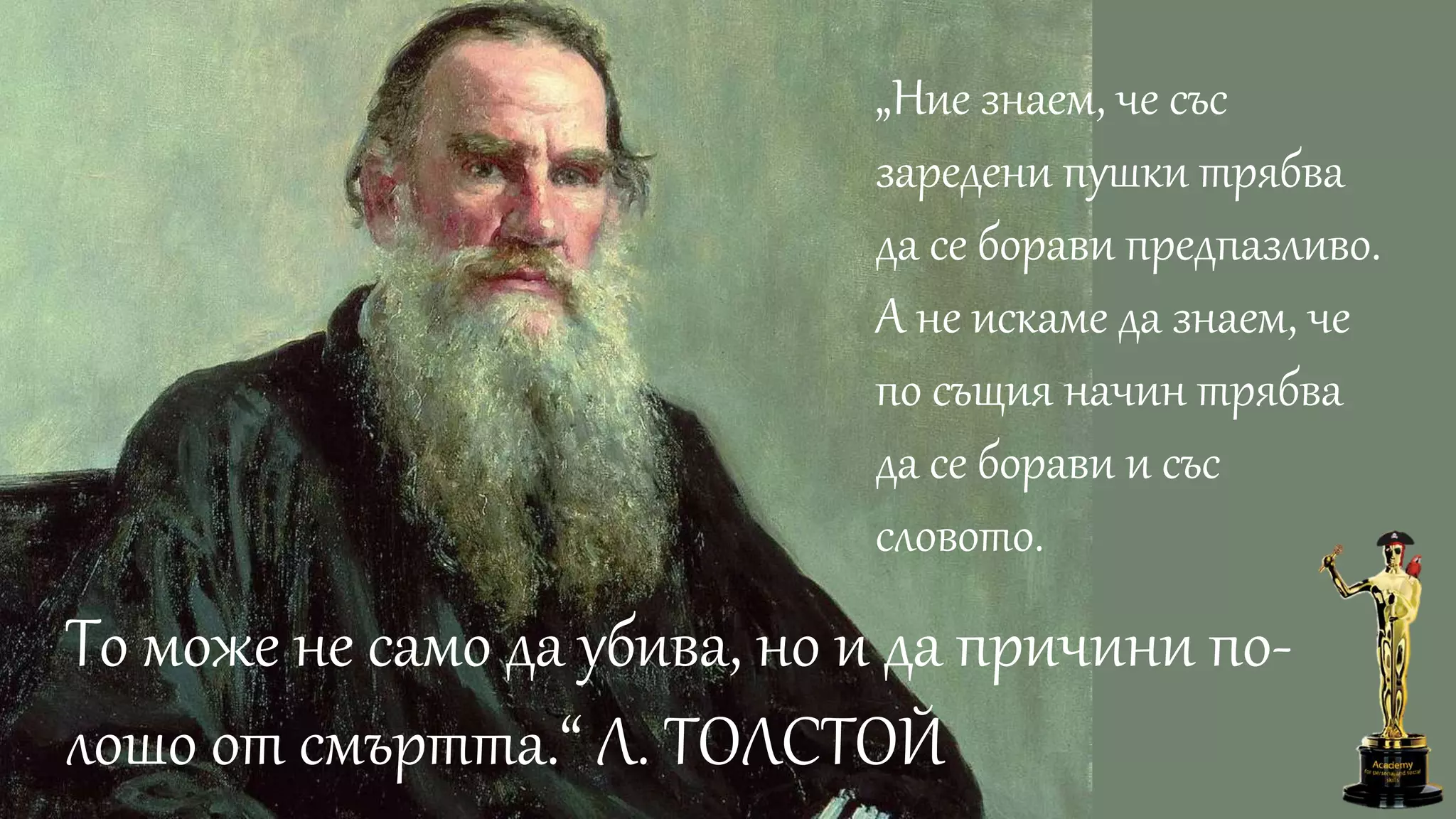 „Ние знаем, че със
заредени пушки трябва
да се борави предпазливо.
А не искаме да знаем, че
по същия начин трябва
да се борави и със
словото.
То може не само да убива, но и да причини по-
лошо от смъртта.“ Л. ТОЛСТОЙ
 