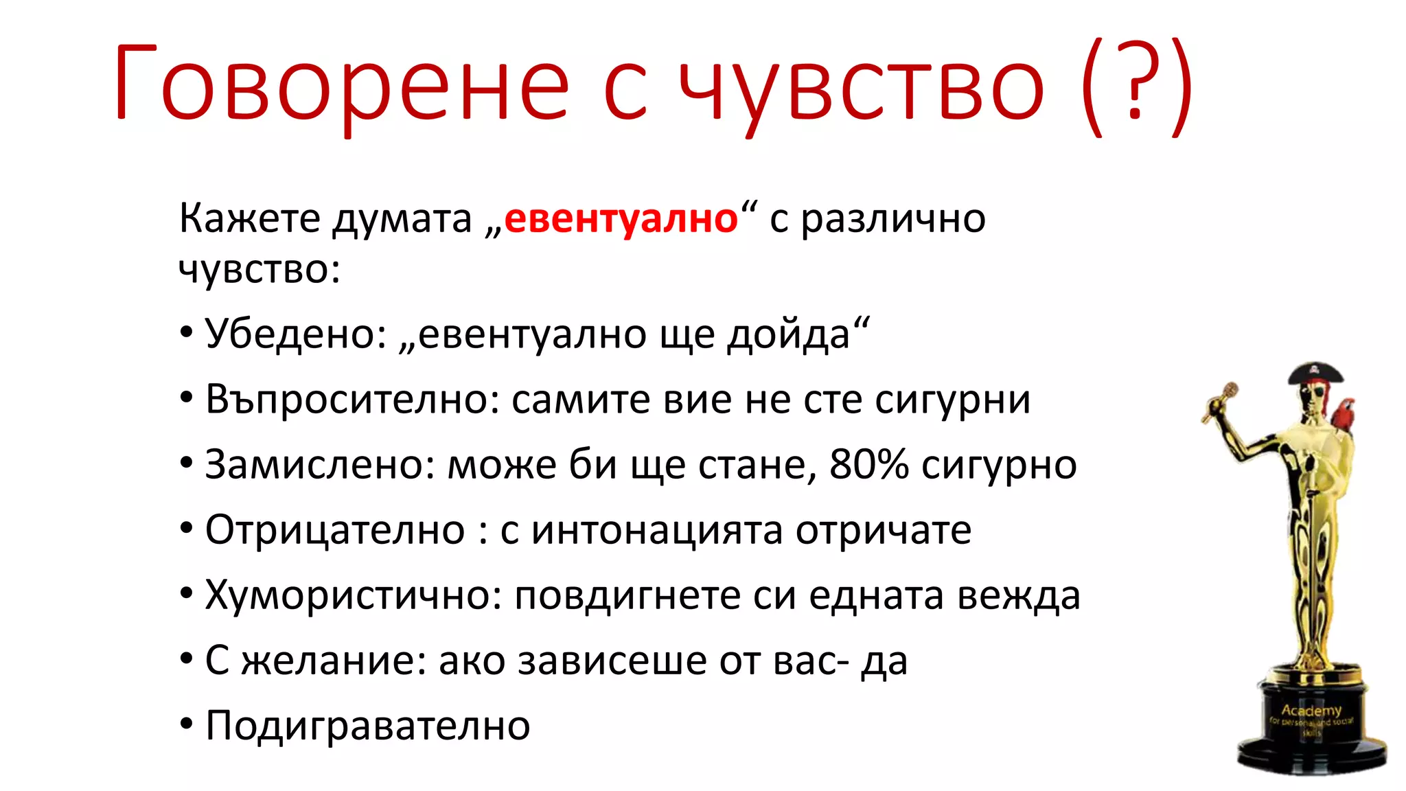 Говорене с чувство (?)
Кажете думата „евентуално“ с различно
чувство:
• Убедено: „евентуално ще дойда“
• Въпросително: самите вие не сте сигурни
• Замислено: може би ще стане, 80% сигурно
• Отрицателно : с интонацията отричате
• Хумористично: повдигнете си едната вежда
• С желание: ако зависеше от вас- да
• Подигравателно
 