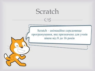 
Scratch
Scratch – анімаційне середовище
програмування, яке призначене для учнів
віком від 8 до 16 років
 