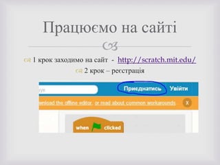 
 1 крок заходимо на сайт - http://scratch.mit.edu/
 2 крок – реєстрація

Працюємо на сайті
 