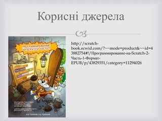 
Корисні джерела
http://scratch-
book.ecwid.com/?~~mode=product&~~id=4
3882754#!/Программирование-на-Scratch-2-
Часть-1-Формат-
EPUB/p/43829351/category=11294026
 
