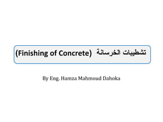 By Eng. Hamza Mahmoud Dahoka
) ‫الخرسانة‬ ‫تشطيبات‬Finishing of Concrete(
 