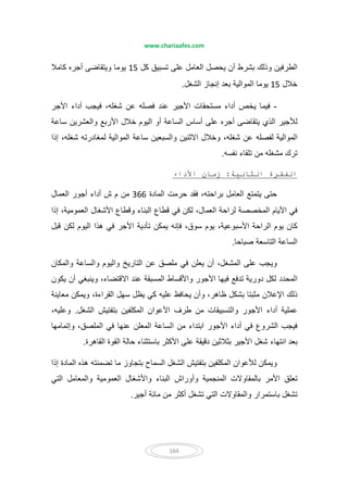 www.chariaafes.com
164
‫كل‬ ‫تسبيق‬ ‫على‬ ‫العامل‬ ‫يحصل‬ ‫أن‬ ‫بشرط‬ ‫وذلك‬ ‫الطرفين‬15‫كامال‬ ‫أجره‬ ‫ويتقاضى‬ ‫يوما‬
‫خالل‬15‫الشغل‬ ‫إنجاز‬ ‫بعد‬ ‫الموالية‬ ‫يوما‬.
-‫األجر‬ ‫أداء‬ ‫فيجب‬ ،‫شغله‬ ‫عن‬ ‫فصله‬ ‫عند‬ ‫األجير‬ ‫مستحقات‬ ‫أداء‬ ‫يخص‬ ‫فيما‬
‫الس‬ ‫أساس‬ ‫على‬ ‫أجره‬ ‫يتقاضى‬ ‫الذي‬ ‫لألجير‬‫ساعة‬ ‫والعشرين‬ ‫األربع‬ ‫خالل‬ ‫اليوم‬ ‫أو‬ ‫اعة‬
‫إذا‬ ،‫شغله‬ ‫لمغادرته‬ ‫الموالية‬ ‫ساعة‬ ‫والسبعين‬ ‫االثنين‬ ‫وخالل‬ ،‫شغله‬ ‫عن‬ ‫لفصله‬ ‫الموالية‬
‫نفسه‬ ‫تلقاء‬ ‫من‬ ‫مشغله‬ ‫ترك‬.
‫ا‬ ‫ة‬ ‫ا‬:‫داء‬ ‫ا‬ ‫ن‬ ‫ز‬
‫المادة‬ ‫حرمت‬ ‫فقد‬ ،‫براحته‬ ‫العامل‬ ‫يتمتع‬ ‫حتى‬366‫العمال‬ ‫أجور‬ ‫أداء‬ ‫ش‬ ‫م‬ ‫من‬
‫ال‬ ‫األيام‬ ‫في‬‫إذا‬ ،‫العمومية‬ ‫األشغال‬ ‫وقطاع‬ ‫البناء‬ ‫قطاع‬ ‫في‬ ‫لكن‬ ،‫العمال‬ ‫لراحة‬ ‫مخصصة‬
‫قبل‬ ‫لكن‬ ‫اليوم‬ ‫ھذا‬ ‫في‬ ‫األجر‬ ‫تأدية‬ ‫يمكن‬ ‫فإنه‬ ،‫سوق‬ ‫يوم‬ ،‫األسبوعية‬ ‫الراحة‬ ‫يوم‬ ‫كان‬
‫صباحا‬ ‫التاسعة‬ ‫الساعة‬.
‫والمكان‬ ‫والساعة‬ ‫واليوم‬ ‫التاريخ‬ ‫عن‬ ‫ملصق‬ ‫في‬ ‫يعلن‬ ‫أن‬ ،‫المشغل‬ ‫على‬ ‫ويجب‬
‫تدف‬ ‫دورية‬ ‫لكل‬ ‫المحدد‬‫يكون‬ ‫أن‬ ‫وينبغي‬ ،‫االقتضاء‬ ‫عند‬ ‫المسبقة‬ ‫واألقساط‬ ‫األجور‬ ‫فيھا‬ ‫ع‬
‫معاينة‬ ‫ويمكن‬ ،‫القراءة‬ ‫سھل‬ ‫يظل‬ ‫كي‬ ‫عليه‬ ‫يحافظ‬ ‫وأن‬ ،‫ظاھر‬ ‫بشكل‬ ‫مثبتا‬ ‫اإلعالن‬ ‫ذلك‬
‫الشغل‬ ‫بتفتيش‬ ‫المكلفين‬ ‫األعوان‬ ‫طرف‬ ‫من‬ ‫والتسبيقات‬ ‫األجور‬ ‫أداء‬ ‫عملية‬.،‫وعليه‬
‫ا‬ ‫الساعة‬ ‫من‬ ‫ابتداء‬ ‫األجور‬ ‫أداء‬ ‫في‬ ‫الشروع‬ ‫فيجب‬‫وإتمامھا‬ ،‫الملصق‬ ‫في‬ ‫عنھا‬ ‫لمعلن‬
‫القاھرة‬ ‫القوة‬ ‫حالة‬ ‫باستثناء‬ ‫األكثر‬ ‫على‬ ‫دقيقة‬ ‫بثالثين‬ ‫األجير‬ ‫شغل‬ ‫انتھاء‬ ‫بعد‬.
‫إذا‬ ‫المادة‬ ‫ھذه‬ ‫تضمنته‬ ‫ما‬ ‫بتجاوز‬ ‫السماح‬ ‫الشغل‬ ‫بتفتيش‬ ‫المكلفين‬ ‫لألعوان‬ ‫ويمكن‬
‫والمعامل‬ ‫العمومية‬ ‫واألشغال‬ ‫البناء‬ ‫وأوراش‬ ‫المنجمية‬ ‫بالمقاوالت‬ ‫األمر‬ ‫تعلق‬‫التي‬
‫أجير‬ ‫مائة‬ ‫من‬ ‫أكثر‬ ‫تشغل‬ ‫التي‬ ‫والمقاوالت‬ ‫باستمرار‬ ‫تشغل‬.
 