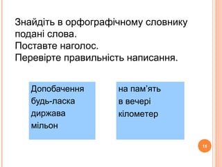 11
Знайдіть в орфографічному словнику
подані слова.
Поставте наголос.
Перевірте правильність написання.
Допобачення
будь-ласка
диржава
мільон
11
на пам’ять
в вечері
кілометер
 