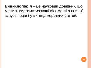 15
Енциклопедія – це науковий довідник, що
містить систематизовані відомості з певної
галузі, подані у вигляді коротких статей.
15
 