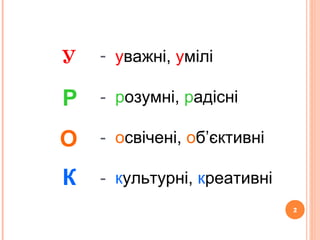 2
У
2
- уважні, умілі
- розумні, радісні
- освічені, об’єктивні
- культурні, креативні
Р
О
К
 