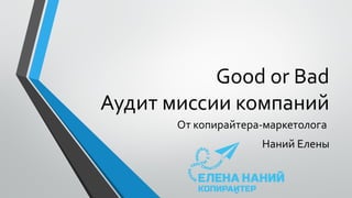 Good or Bad
Аудит миссии компаний
От копирайтера-маркетолога
Наний Елены
 