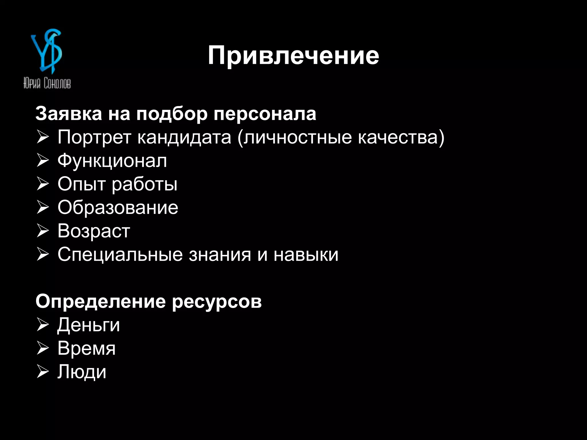Привлечение
Заявка на подбор персонала
 Портрет кандидата (личностные качества)
 Функционал
 Опыт работы
 Образование
 Возраст
 Специальные знания и навыки
Определение ресурсов
 Деньги
 Время
 Люди
 