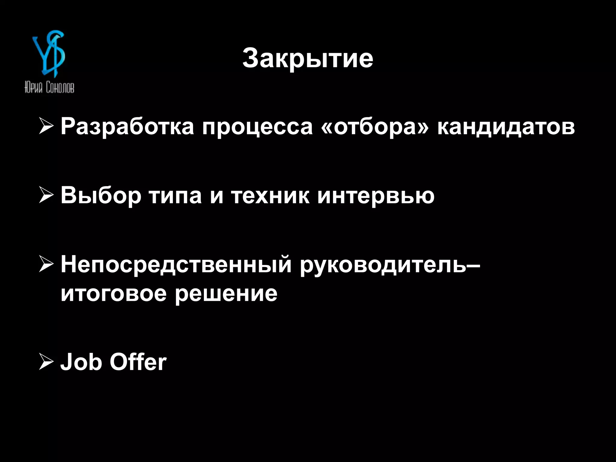 Закрытие
 Разработка процесса «отбора» кандидатов
 Выбор типа и техник интервью
 Непосредственный руководитель–
итоговое решение
 Job Offer
 