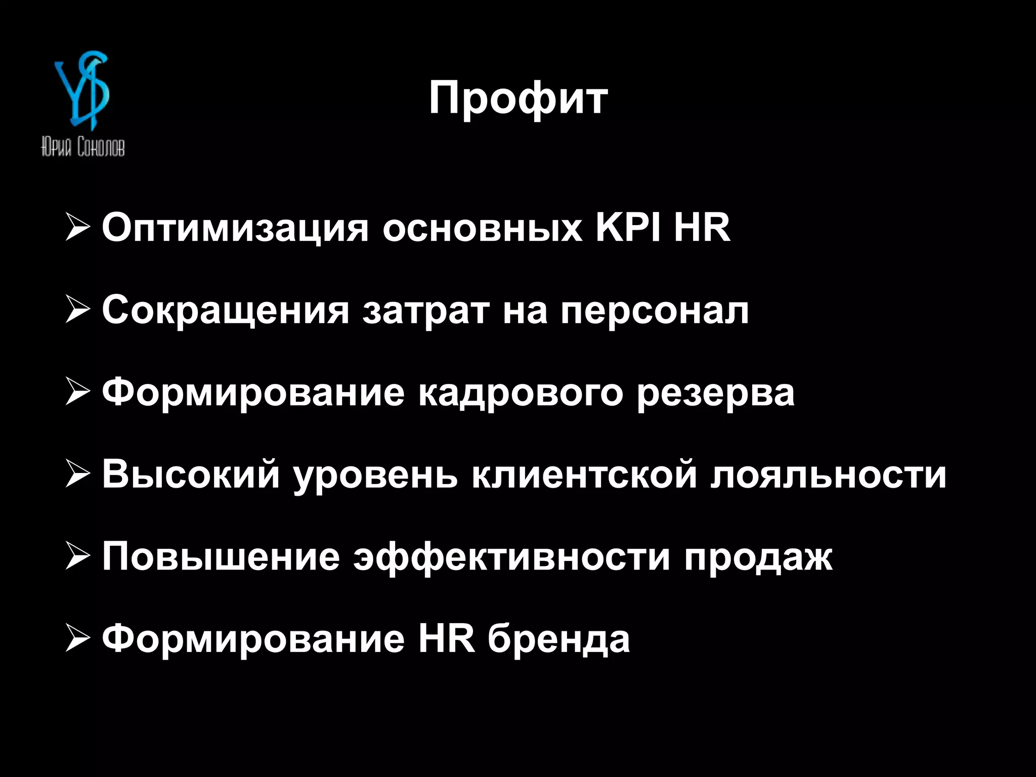 Профит
 Оптимизация основных KPI HR
 Сокращения затрат на персонал
 Формирование кадрового резерва
 Высокий уровень клиентской лояльности
 Повышение эффективности продаж
 Формирование HR бренда
 