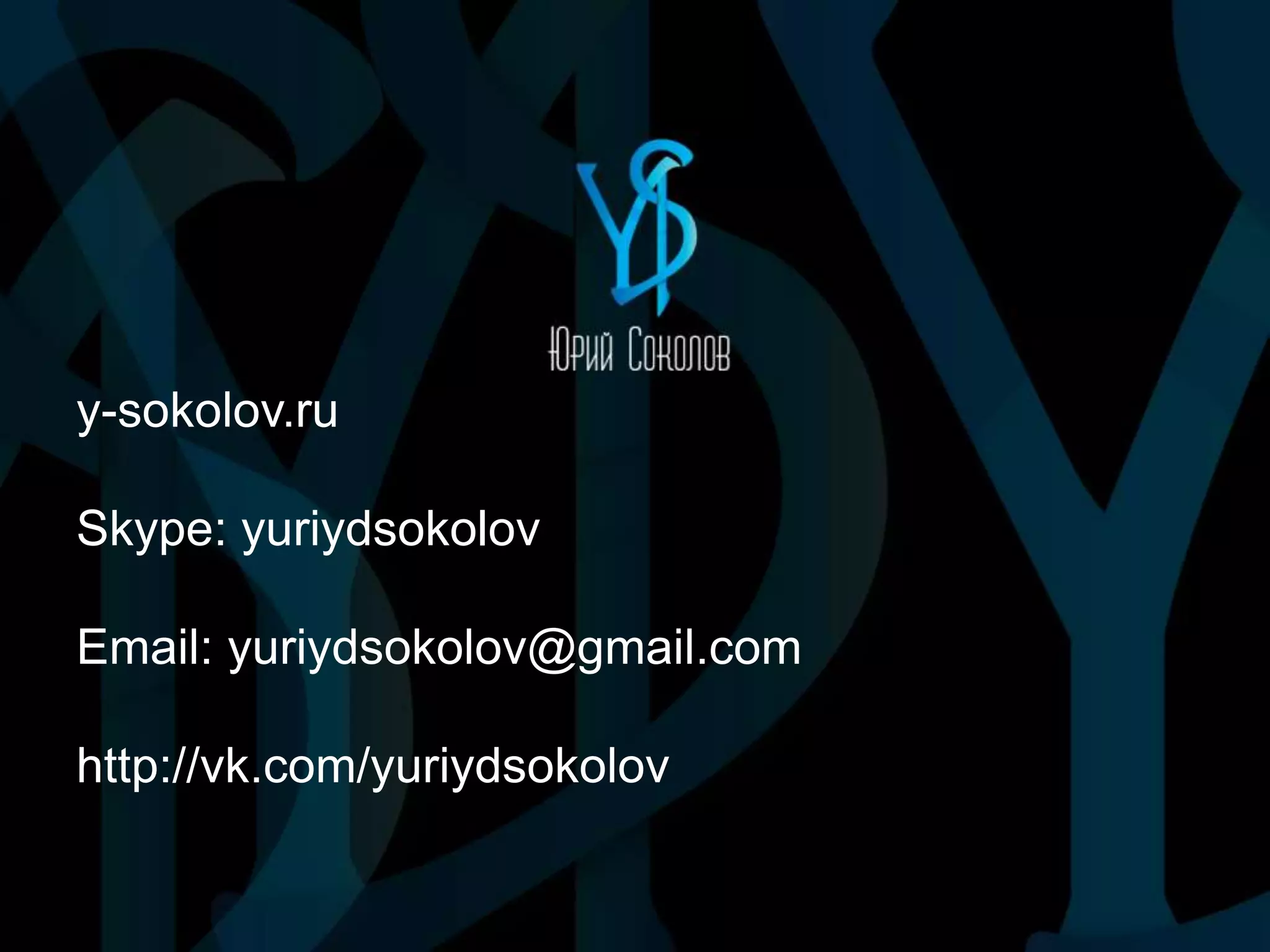 y-sokolov.ru
Skype: yuriydsokolov
Email: yuriydsokolov@gmail.com
http://vk.com/yuriydsokolov
 