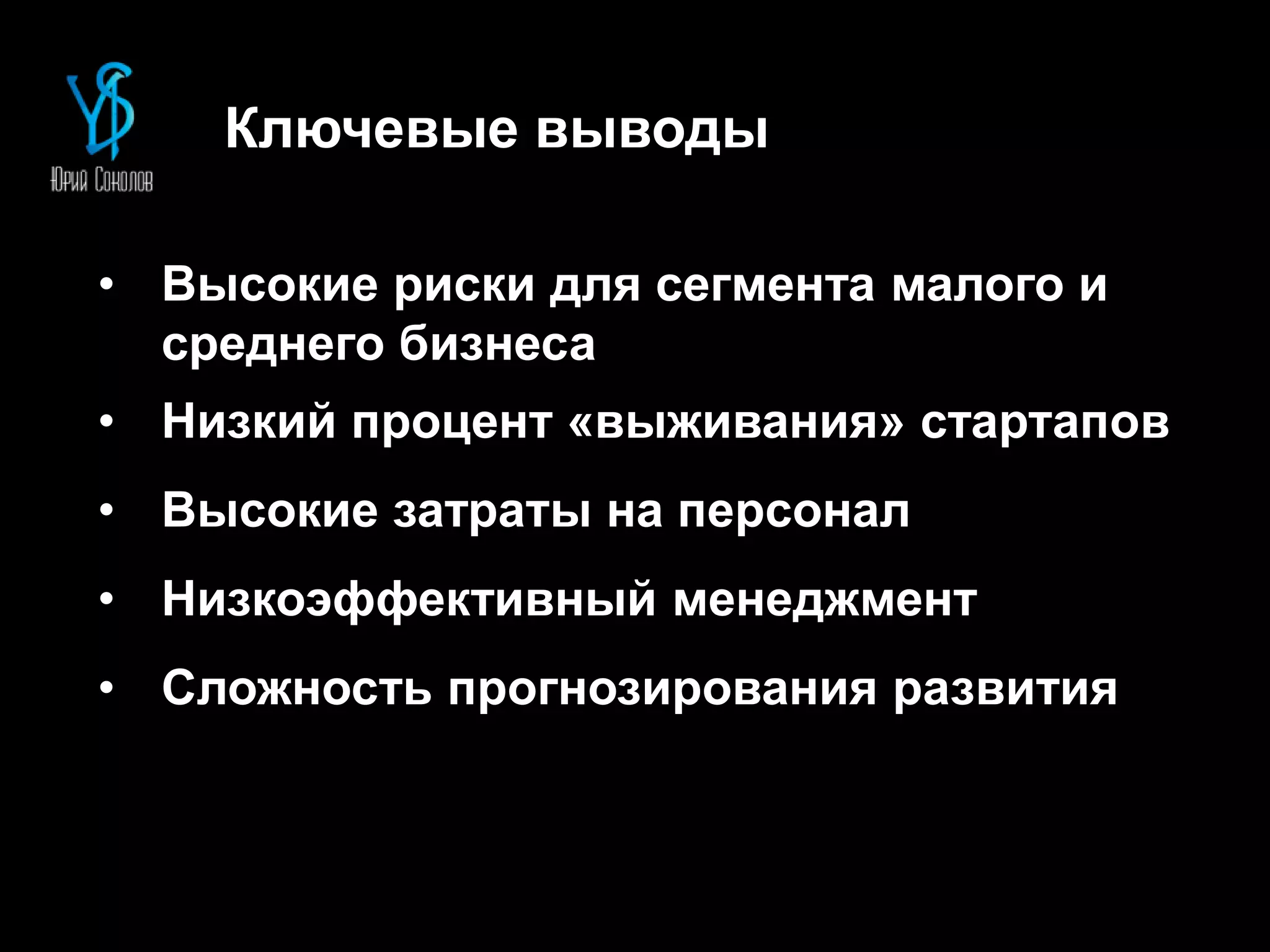 Ключевые выводы
• Высокие риски для сегмента малого и
среднего бизнеса
• Низкий процент «выживания» стартапов
• Высокие затраты на персонал
• Низкоэффективный менеджмент
• Сложность прогнозирования развития
 