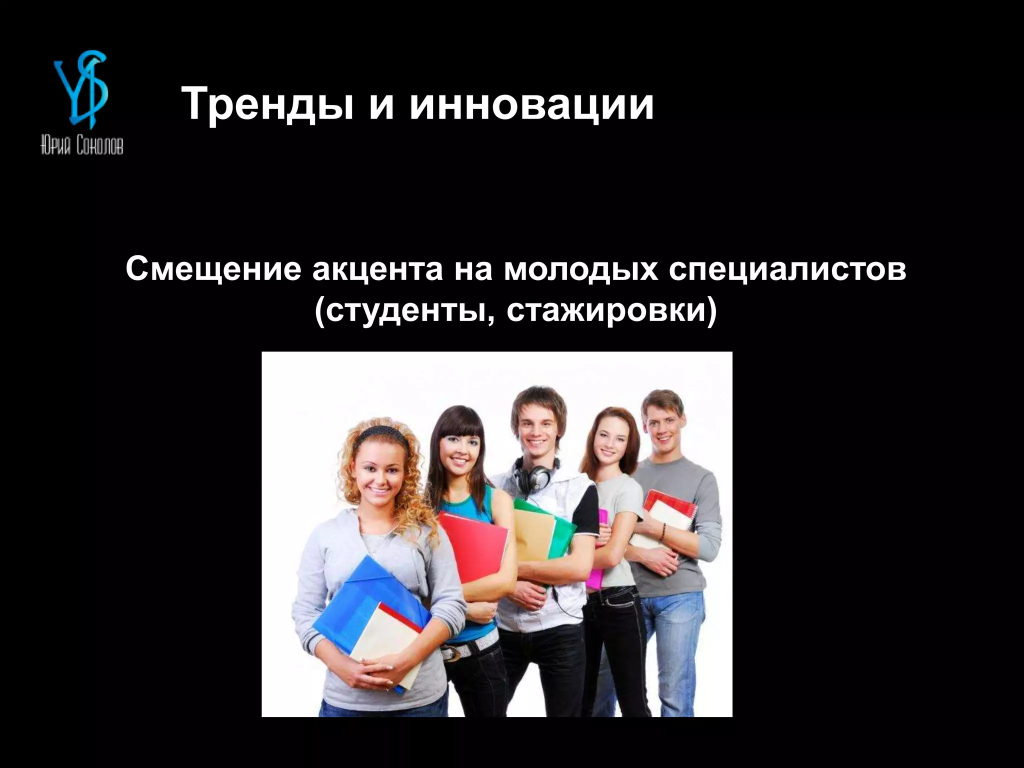 Тренды и инновации
Смещение акцента на молодых специалистов
(студенты, стажировки)
 