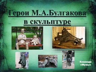 Герои М.А.Булгакова
в скульптуре
Команда
«Музы»
 