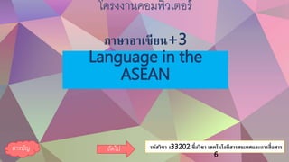 โครงงานคอมพิวเตอร์
ภาษาอาเซียน+3
Language in the
ASEAN
รหัสวิชา ง33202 ชื่อวิชา เทคโนโลยีสารสนเทศและการสื่อสาร
6
สารบัญ ถัดไป
 